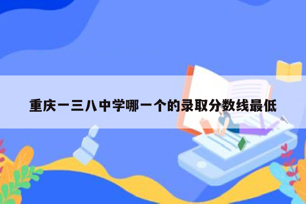重庆一三八中学哪一个的录取分数线最低