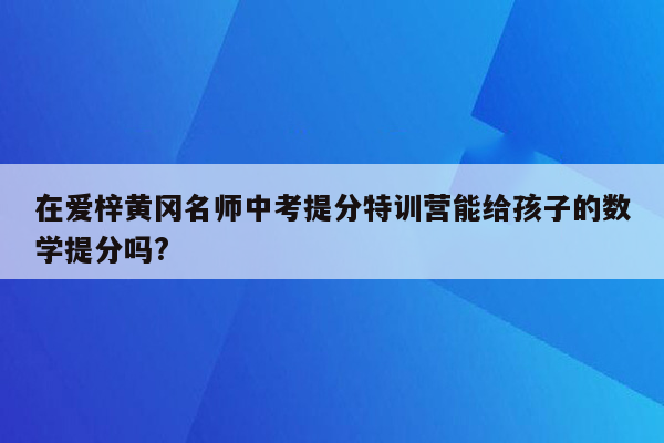 在爱梓黄冈名师中考提分特训营能给孩子的数学提分吗?