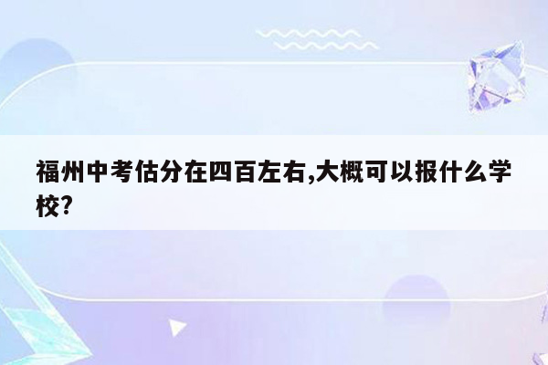 福州中考估分在四百左右,大概可以报什么学校?