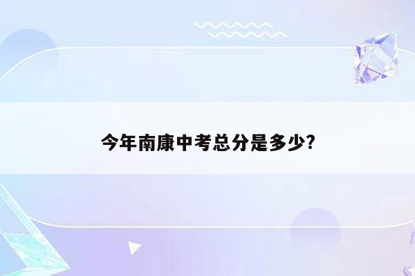 今年南康中考总分是多少?