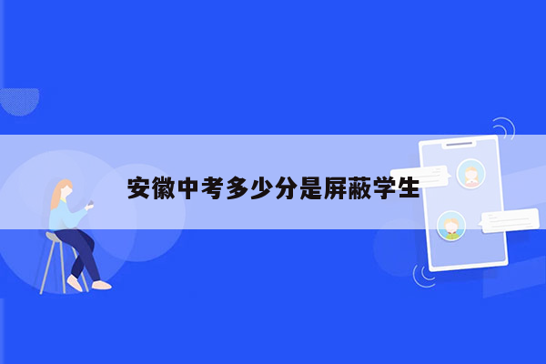 安徽中考多少分是屏蔽学生