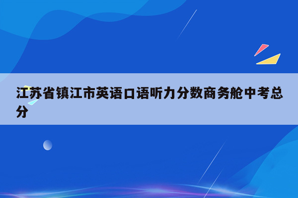 江苏省镇江市英语口语听力分数商务舱中考总分