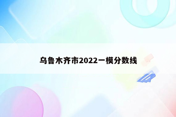 乌鲁木齐市2022一模分数线