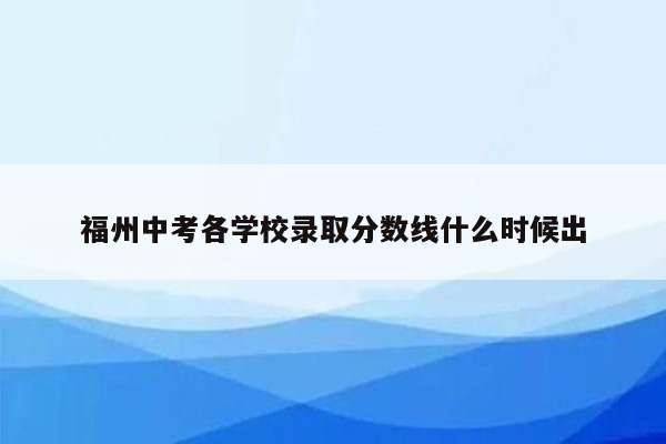 福州中考各学校录取分数线什么时候出