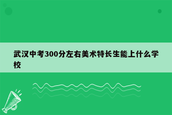 武汉中考300分左右美术特长生能上什么学校