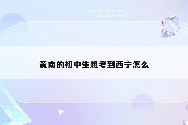 黄南的初中生想考到西宁怎么