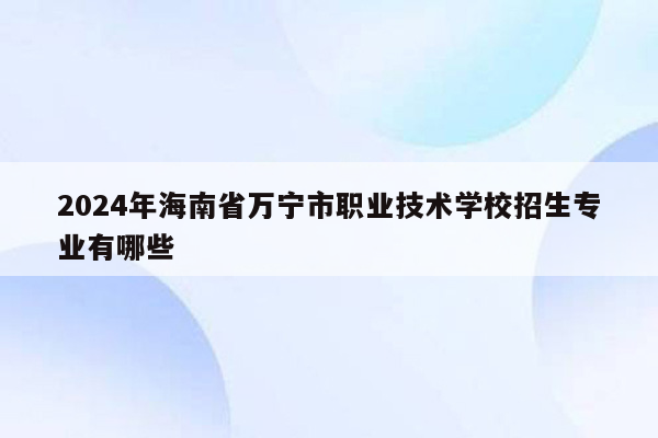 2024年海南省万宁市职业技术学校招生专业有哪些