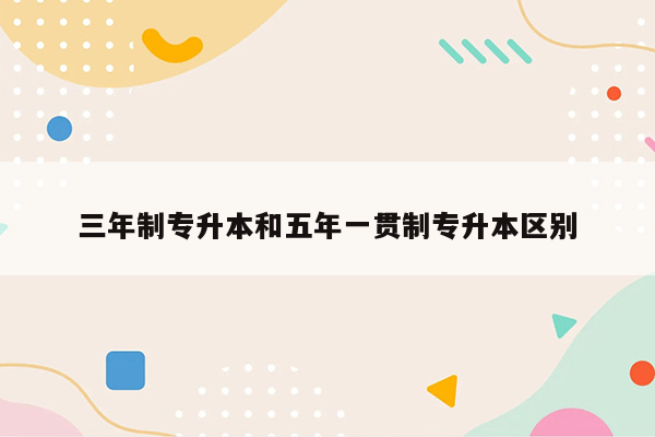 三年制专升本和五年一贯制专升本区别
