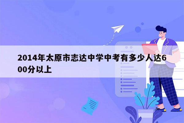 2014年太原市志达中学中考有多少人达600分以上