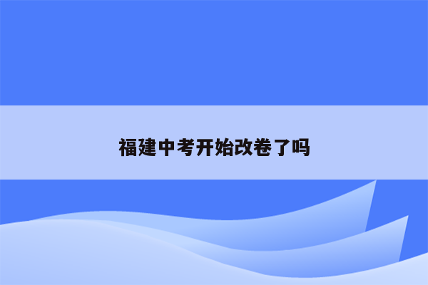 福建中考开始改卷了吗