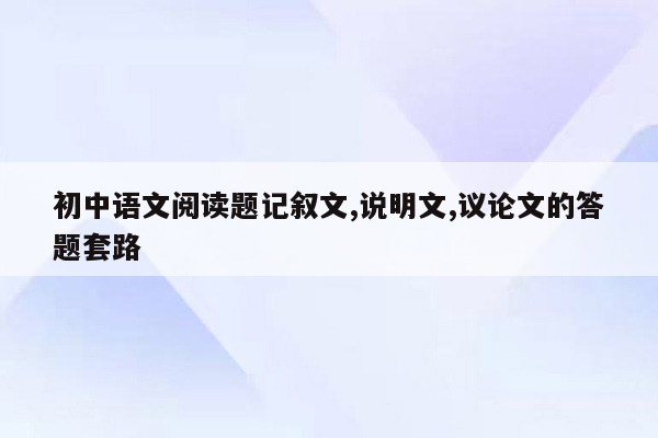 初中语文阅读题记叙文,说明文,议论文的答题套路
