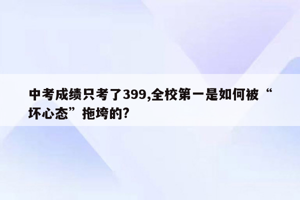 中考成绩只考了399,全校第一是如何被“坏心态”拖垮的?