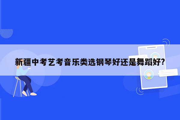新疆中考艺考音乐类选钢琴好还是舞蹈好?