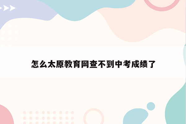 怎么太原教育网查不到中考成绩了