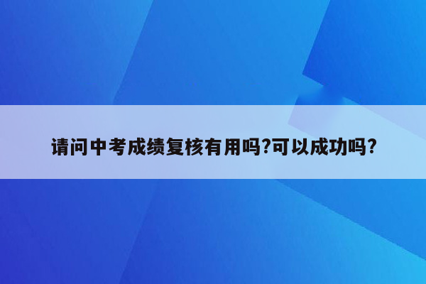 请问中考成绩复核有用吗?可以成功吗?