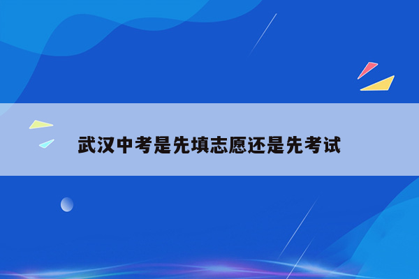 武汉中考是先填志愿还是先考试