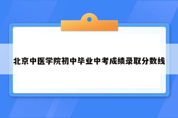 北京中医学院初中毕业中考成绩录取分数线