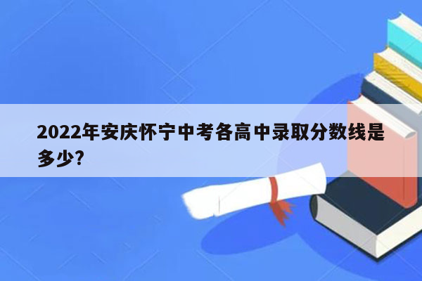 2022年安庆怀宁中考各高中录取分数线是多少?