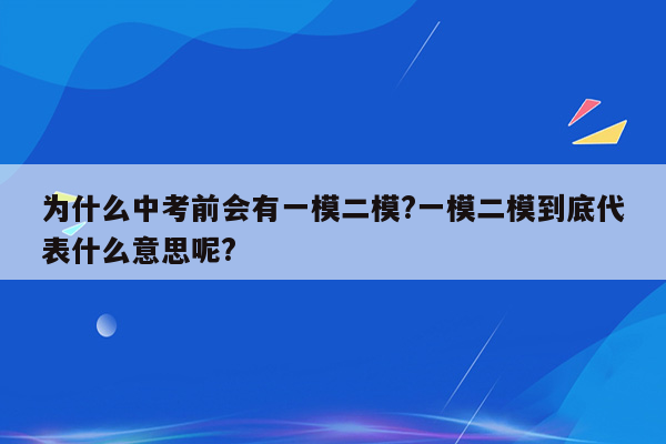 为什么中考前会有一模二模?一模二模到底代表什么意思呢?