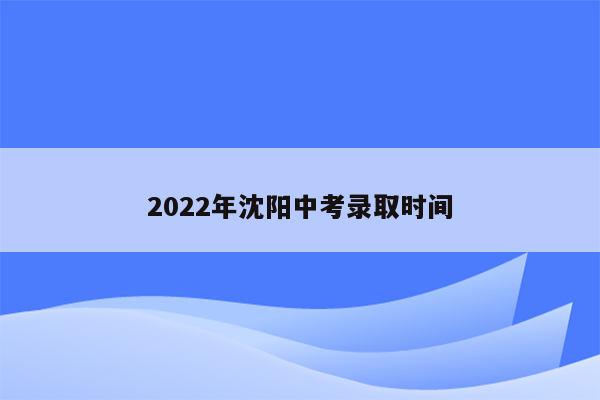 2022年沈阳中考录取时间