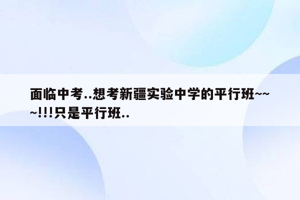面临中考..想考新疆实验中学的平行班~~~!!!只是平行班..
