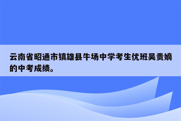 云南省昭通市镇雄县牛场中学考生优班吴贵嫡的中考成绩。