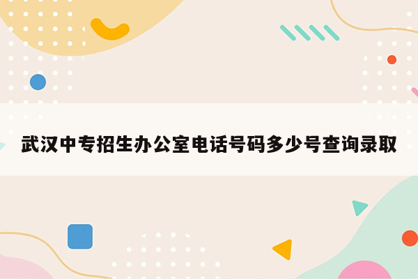 武汉中专招生办公室电话号码多少号查询录取