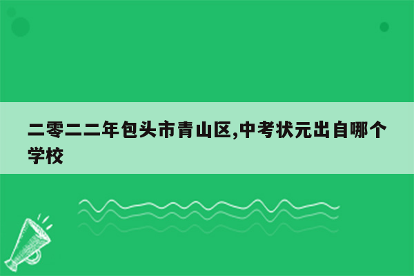 二零二二年包头市青山区,中考状元出自哪个学校