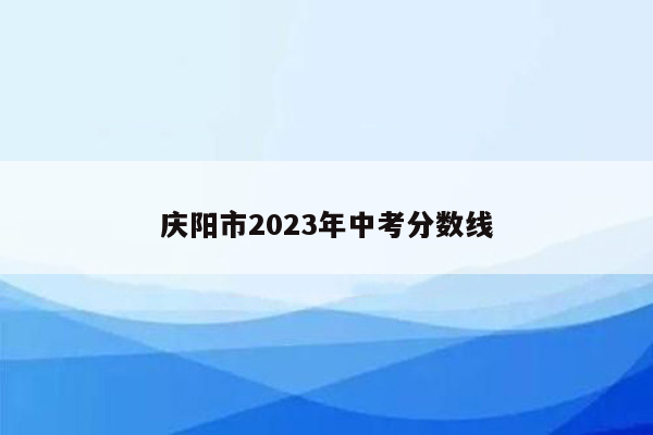 庆阳市2023年中考分数线