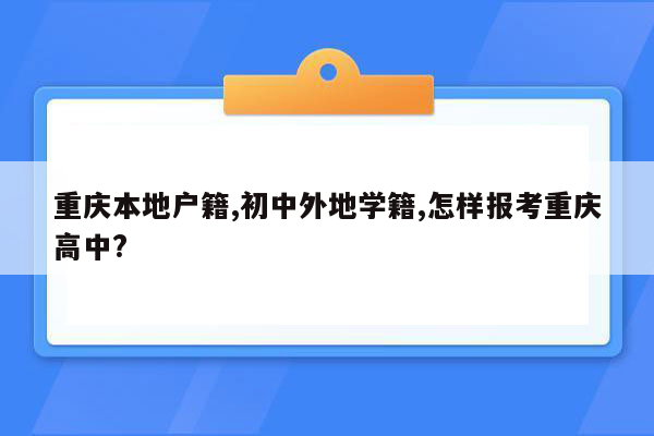 重庆本地户籍,初中外地学籍,怎样报考重庆高中?