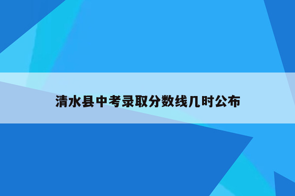 清水县中考录取分数线几时公布