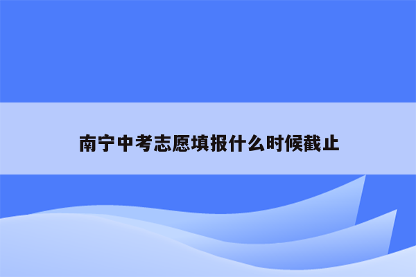 南宁中考志愿填报什么时候截止