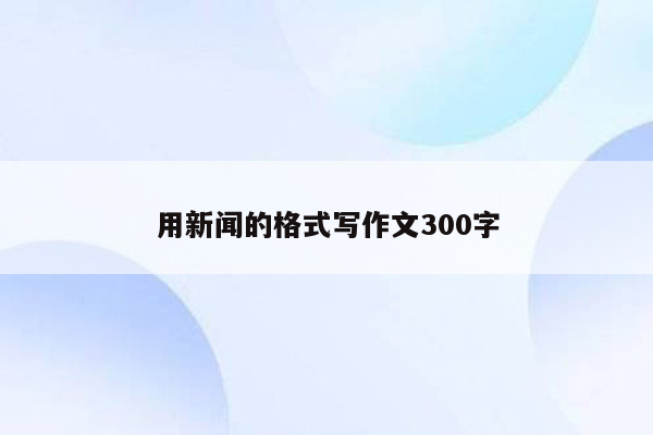用新闻的格式写作文300字