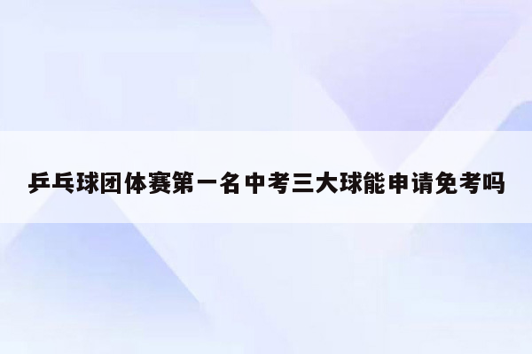 乒乓球团体赛第一名中考三大球能申请免考吗