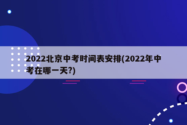 2022北京中考时间表安排(2022年中考在哪一天?)