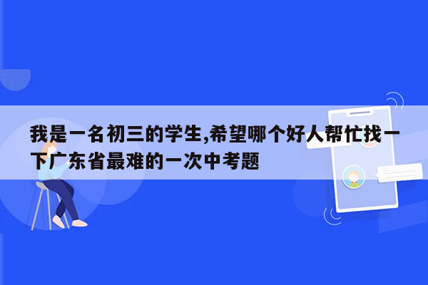 我是一名初三的学生,希望哪个好人帮忙找一下广东省最难的一次中考题