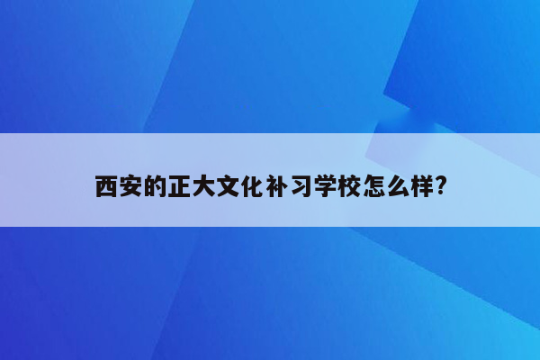 西安的正大文化补习学校怎么样?