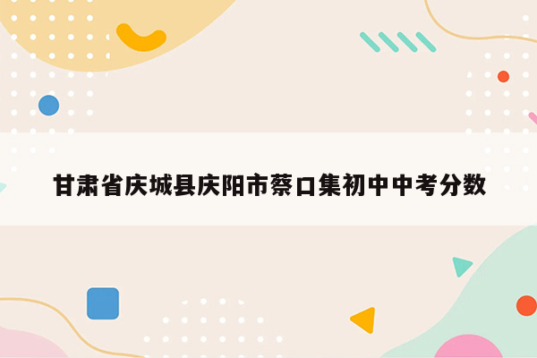 甘肃省庆城县庆阳市蔡口集初中中考分数