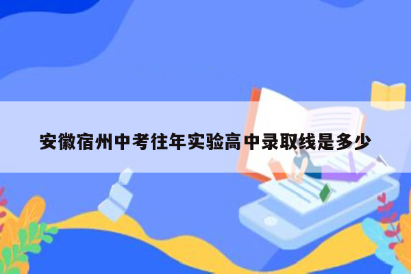 安徽宿州中考往年实验高中录取线是多少