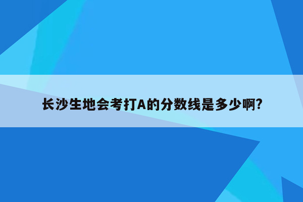 长沙生地会考打A的分数线是多少啊?