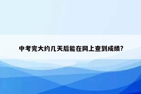 中考完大约几天后能在网上查到成绩?