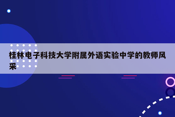 桂林电子科技大学附属外语实验中学的教师风采