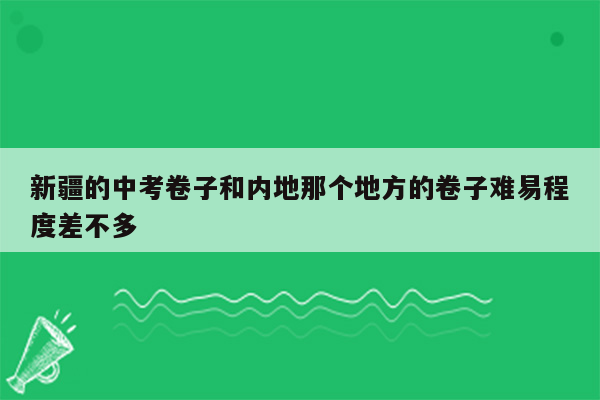 新疆的中考卷子和内地那个地方的卷子难易程度差不多