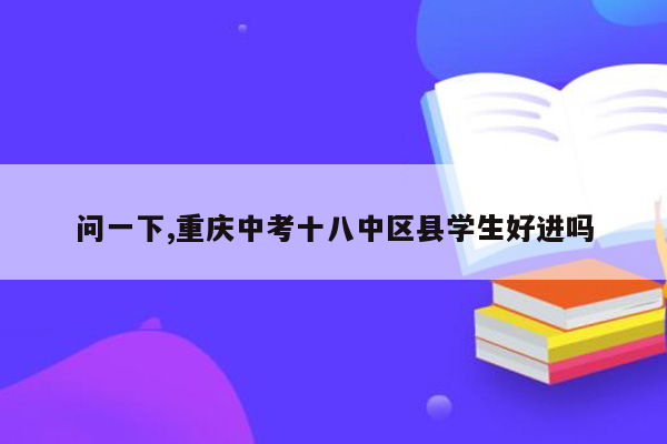 问一下,重庆中考十八中区县学生好进吗