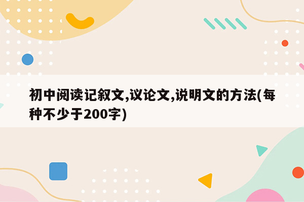 初中阅读记叙文,议论文,说明文的方法(每种不少于200字)