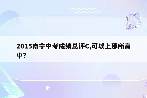 2015南宁中考成绩总评C,可以上那所高中?