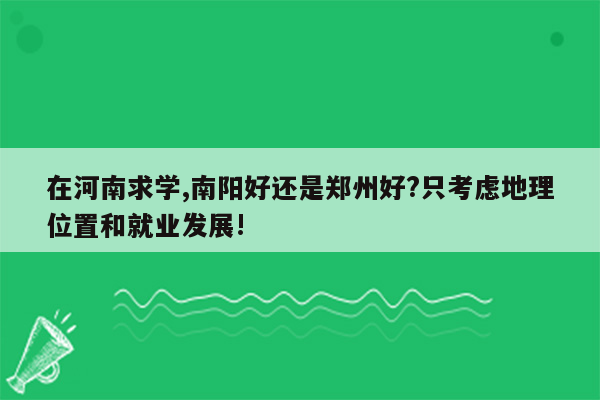 在河南求学,南阳好还是郑州好?只考虑地理位置和就业发展!