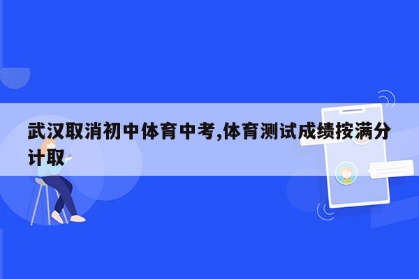 武汉取消初中体育中考,体育测试成绩按满分计取