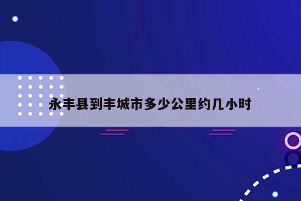 永丰县到丰城市多少公里约几小时