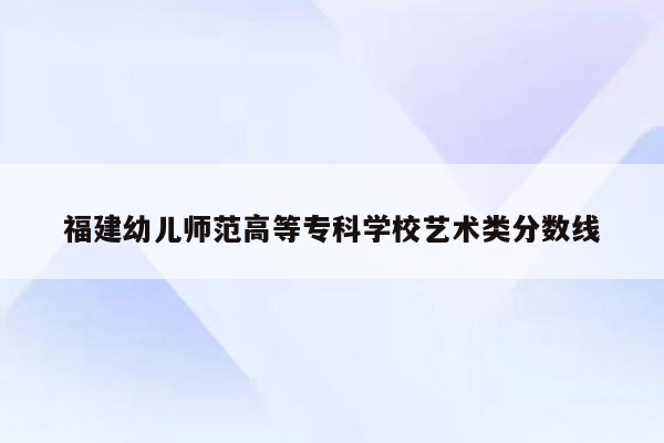 福建幼儿师范高等专科学校艺术类分数线